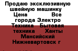 Продаю эксклюзивную швейную машинку › Цена ­ 13 900 - Все города Электро-Техника » Бытовая техника   . Ханты-Мансийский,Нижневартовск г.